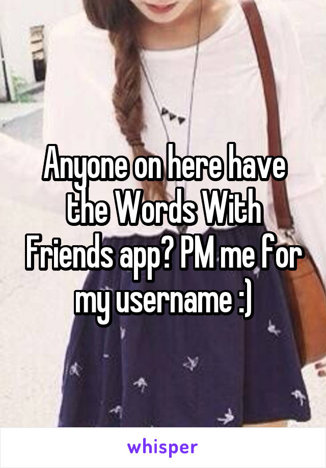 Anyone on here have the Words With Friends app? PM me for my username :)