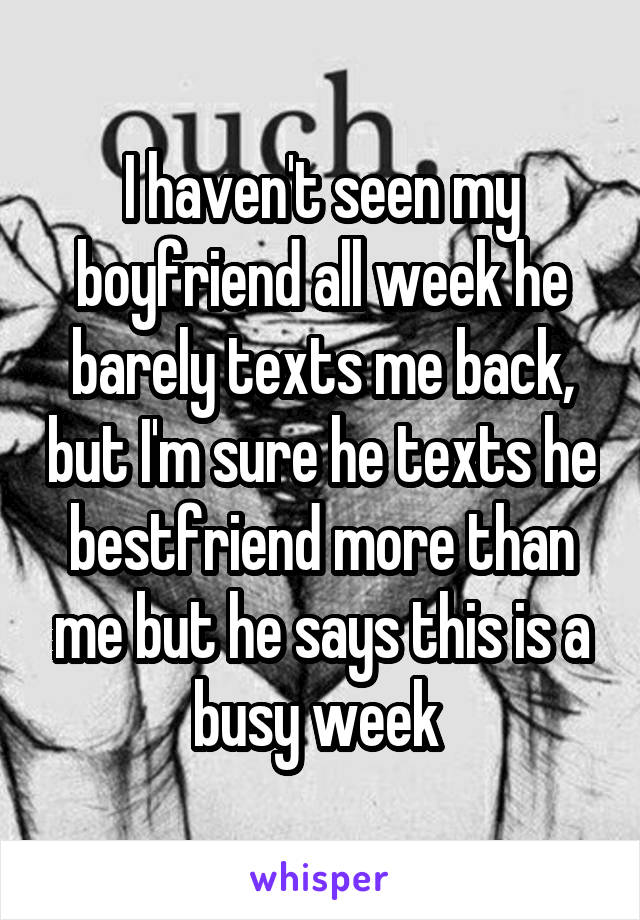 I haven't seen my boyfriend all week he barely texts me back, but I'm sure he texts he bestfriend more than me but he says this is a busy week 