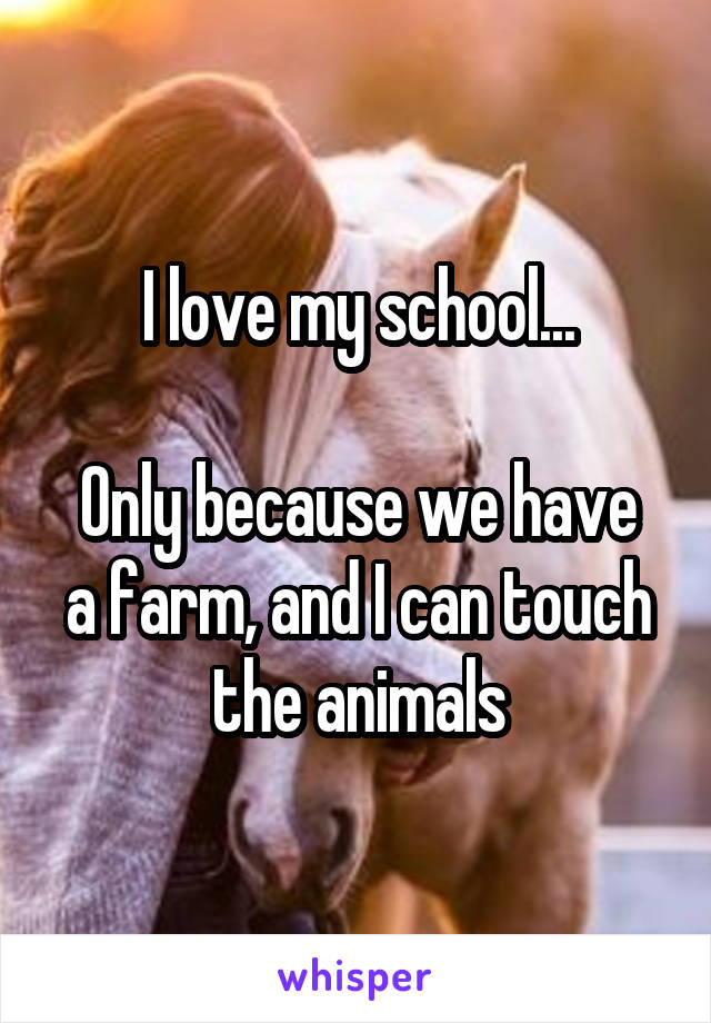 I love my school...

Only because we have a farm, and I can touch the animals