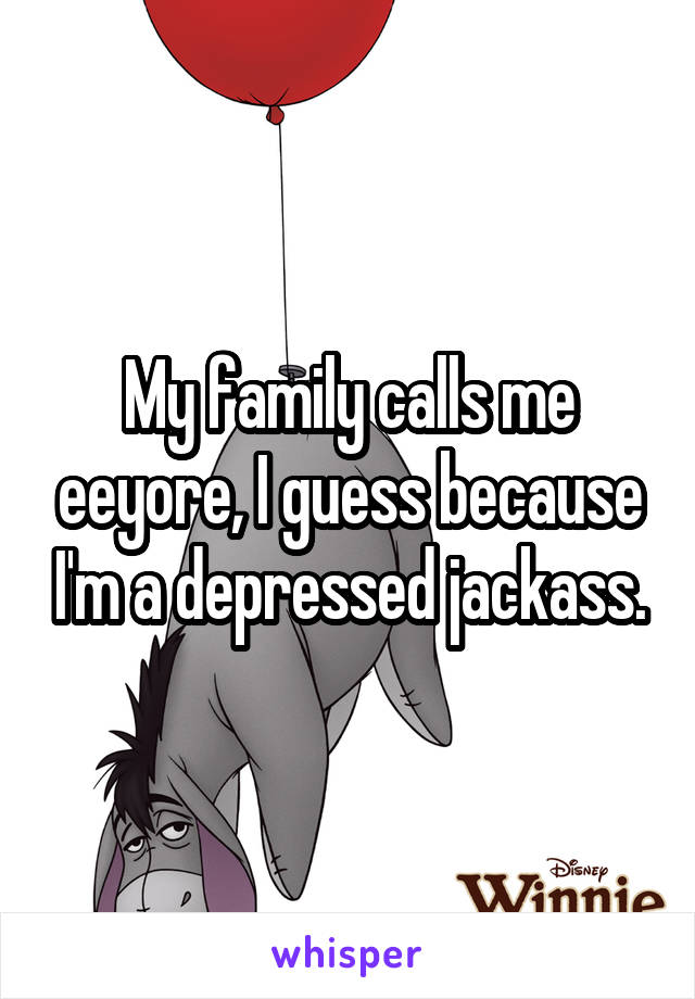 My family calls me eeyore, I guess because I'm a depressed jackass.