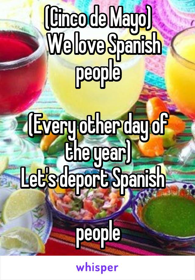 (Cinco de Mayo)
   We love Spanish people

(Every other day of the year)
 Let's deport Spanish     
people
