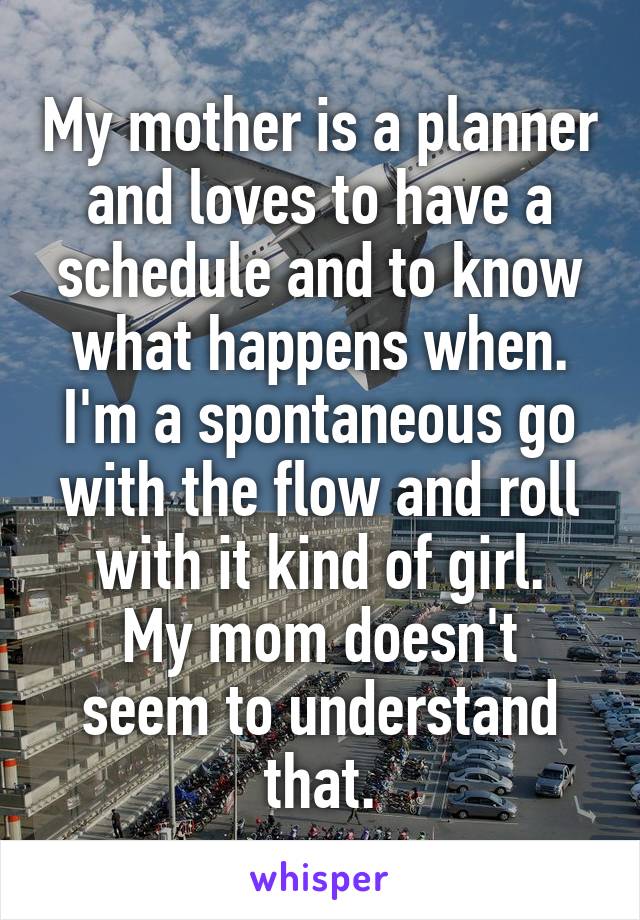 My mother is a planner and loves to have a schedule and to know what happens when.
I'm a spontaneous go with the flow and roll with it kind of girl.
My mom doesn't seem to understand that.