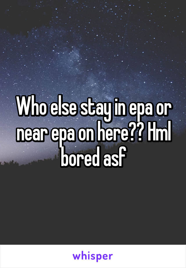 Who else stay in epa or near epa on here?? Hml bored asf