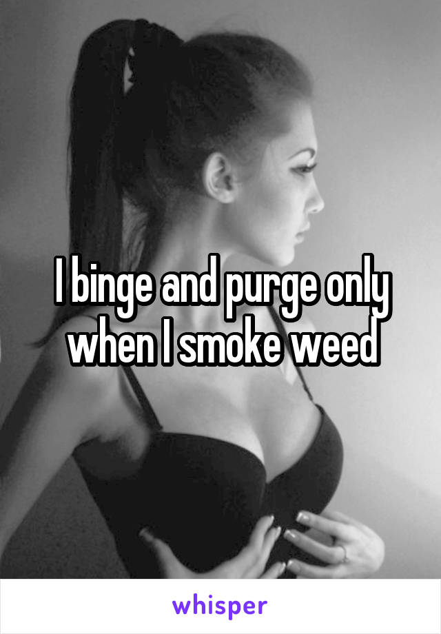 I binge and purge only when I smoke weed