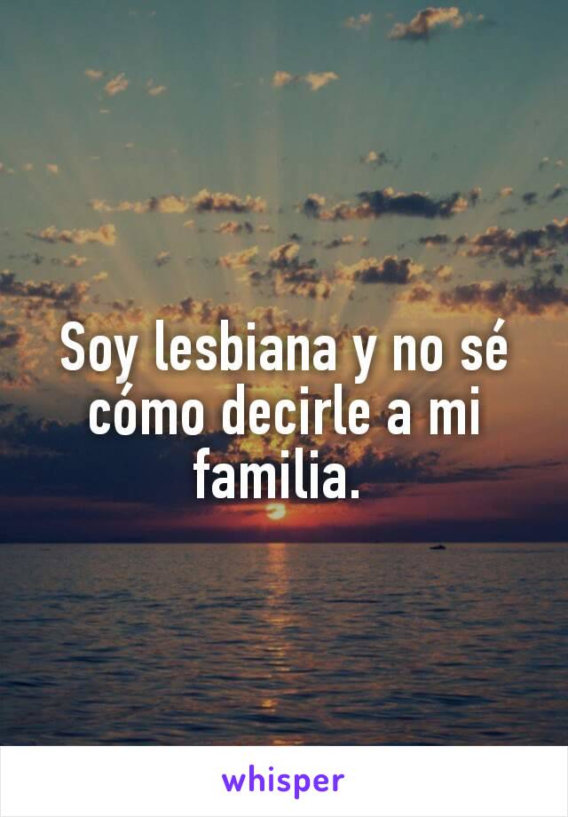 Soy lesbiana y no sé cómo decirle a mi familia. 