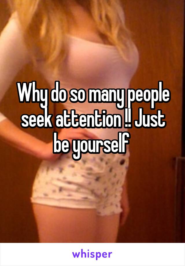 Why do so many people seek attention !! Just be yourself 
