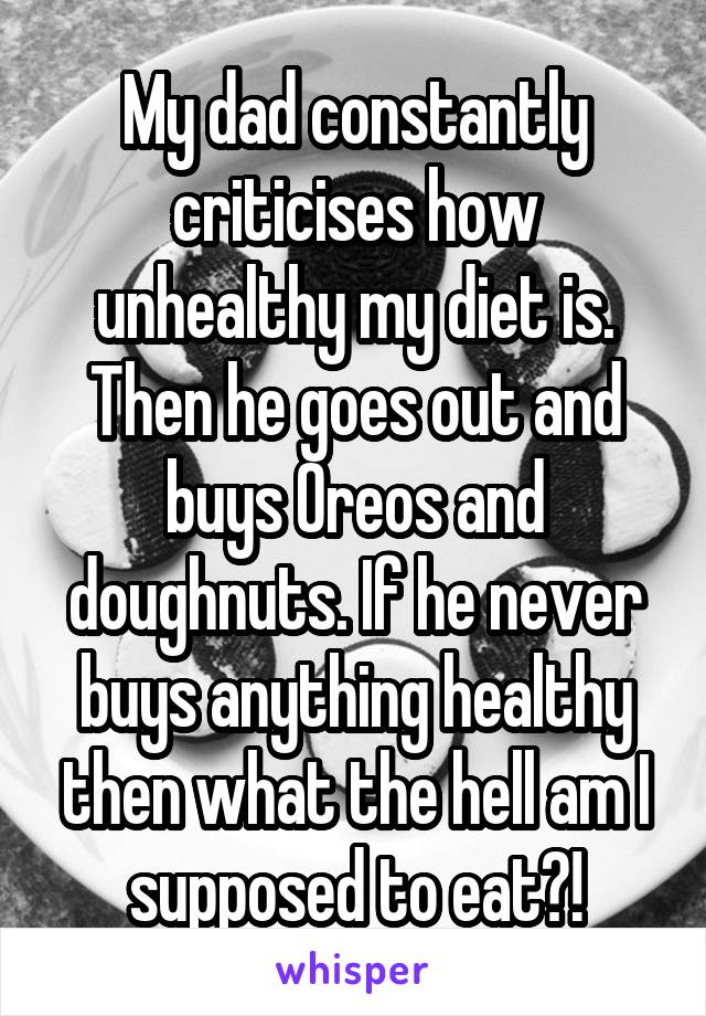 My dad constantly criticises how unhealthy my diet is. Then he goes out and buys Oreos and doughnuts. If he never buys anything healthy then what the hell am I supposed to eat?!