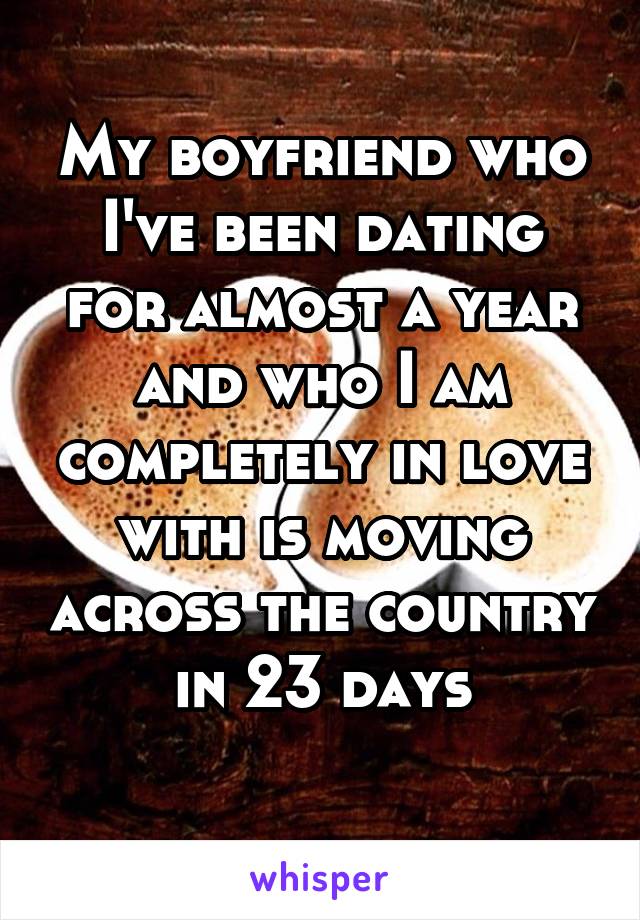 My boyfriend who I've been dating for almost a year and who I am completely in love with is moving across the country in 23 days
