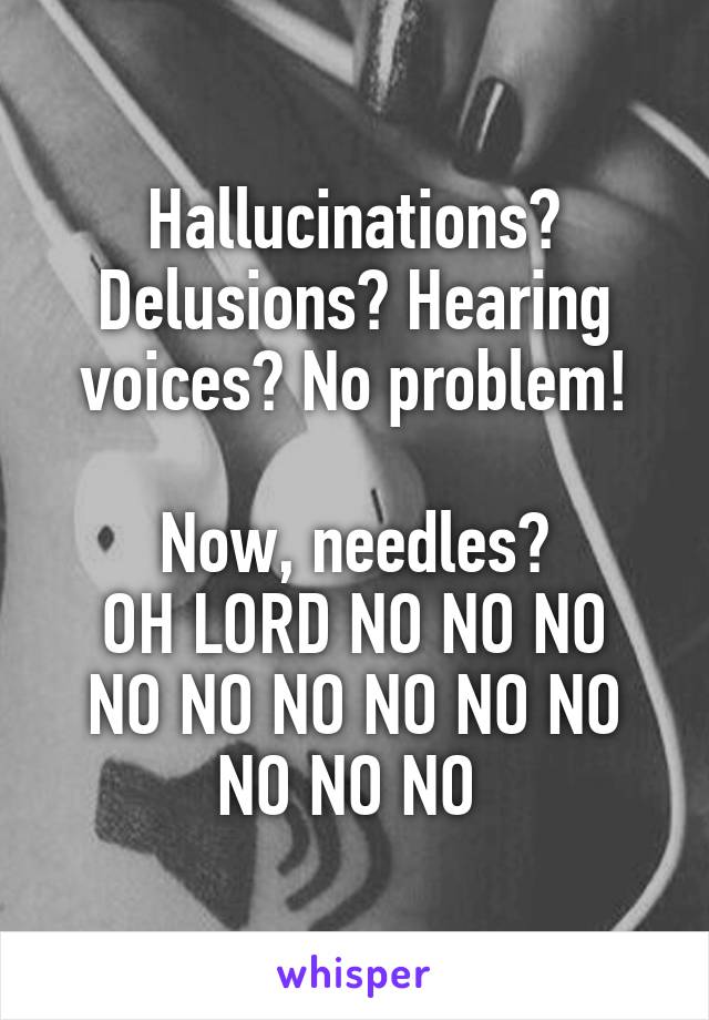 Hallucinations? Delusions? Hearing voices? No problem!

Now, needles?
OH LORD NO NO NO NO NO NO NO NO NO NO NO NO 