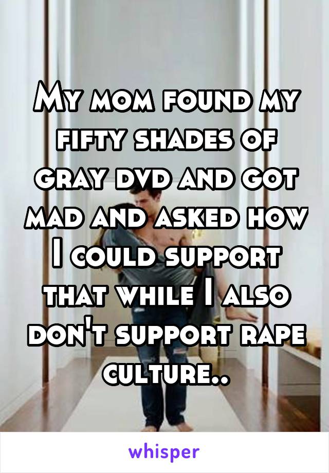 My mom found my fifty shades of gray dvd and got mad and asked how I could support that while I also don't support rape culture..