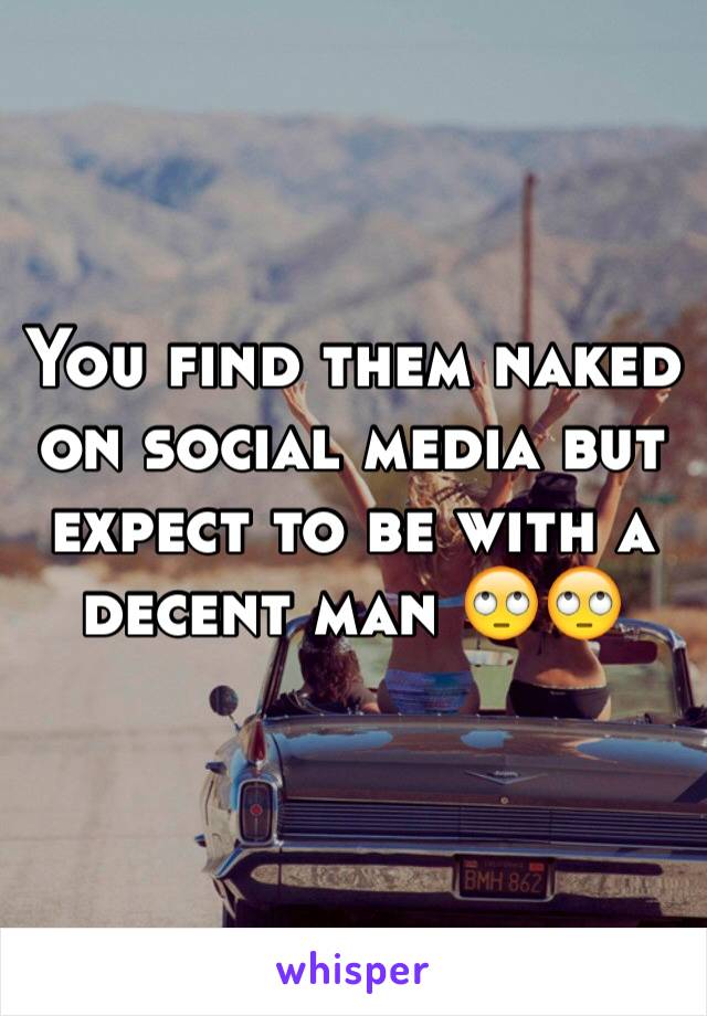 You find them naked on social media but expect to be with a decent man 🙄🙄