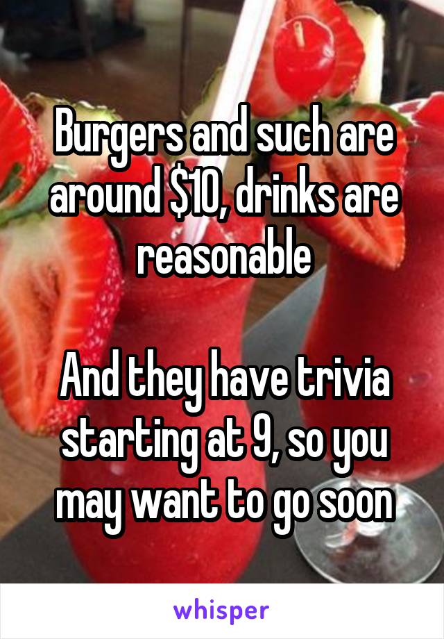 Burgers and such are around $10, drinks are reasonable

And they have trivia starting at 9, so you may want to go soon