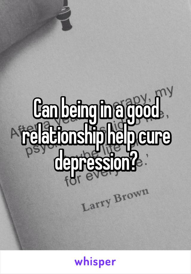 Can being in a good relationship help cure depression?