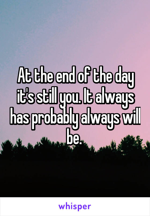 At the end of the day it's still you. It always has probably always will be. 