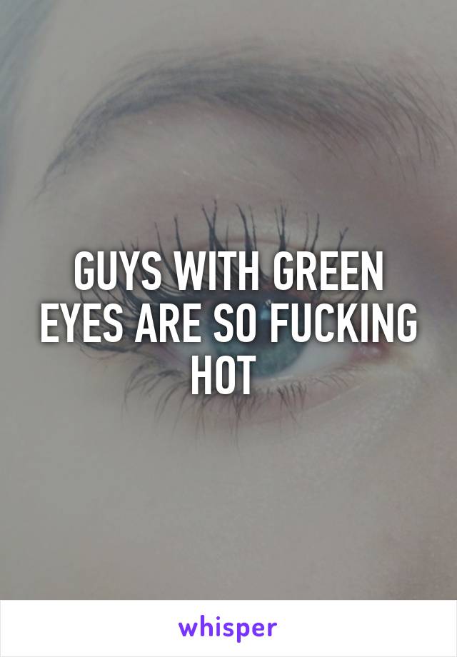 GUYS WITH GREEN EYES ARE SO FUCKING HOT 