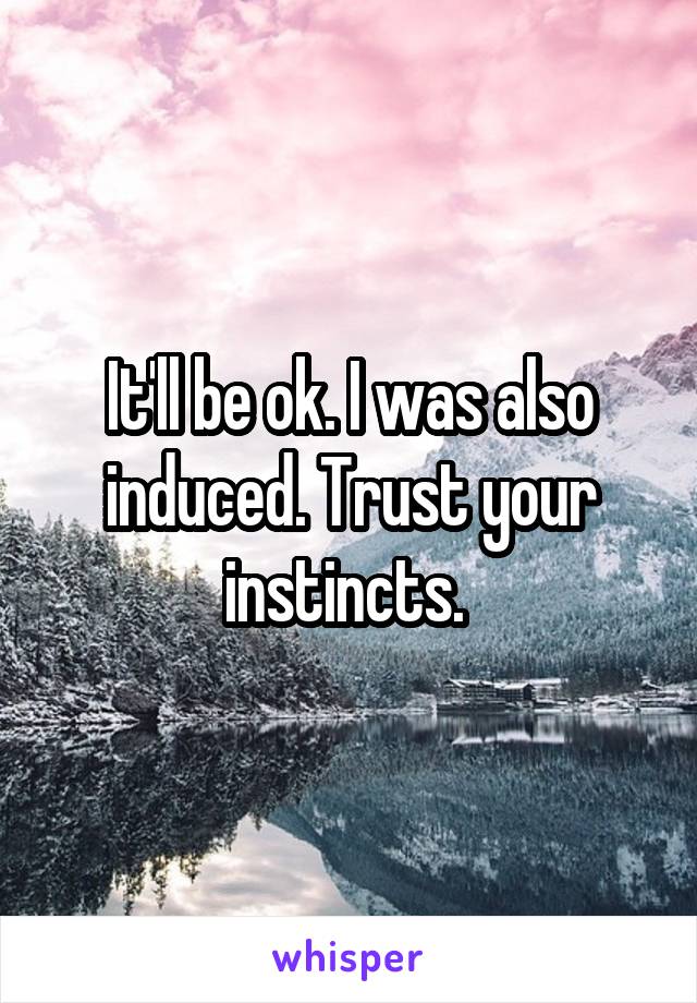 It'll be ok. I was also induced. Trust your instincts. 