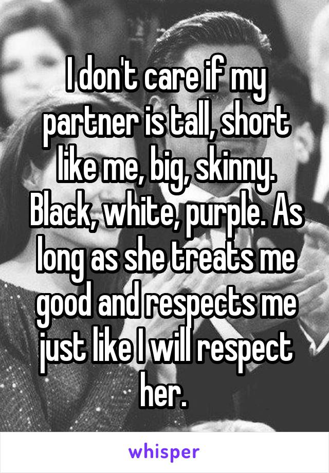 I don't care if my partner is tall, short like me, big, skinny. Black, white, purple. As long as she treats me good and respects me just like I will respect her. 