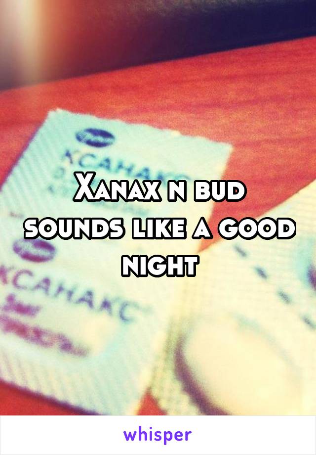 Xanax n bud sounds like a good night