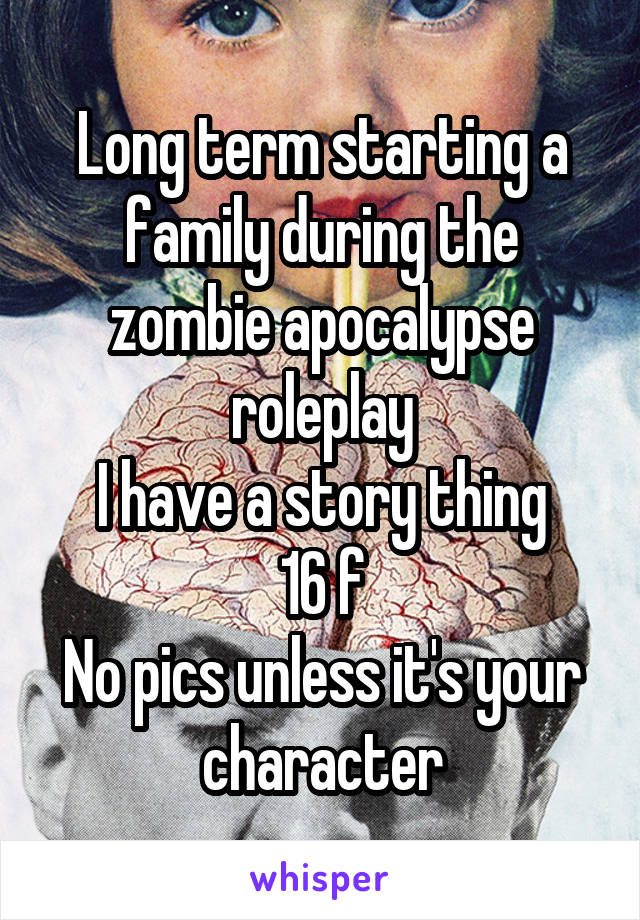 Long term starting a family during the zombie apocalypse roleplay
I have a story thing
16 f
No pics unless it's your character