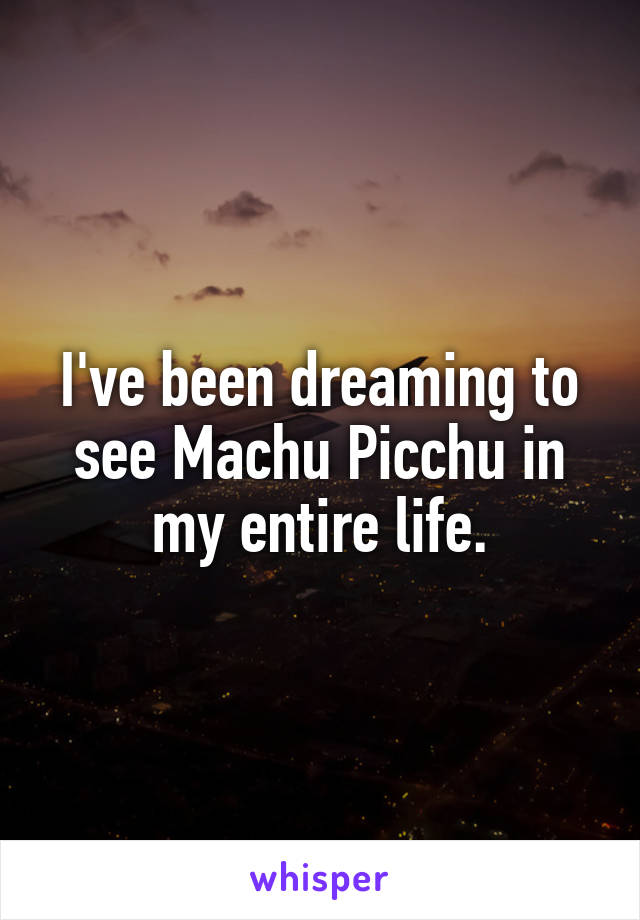 I've been dreaming to see Machu Picchu in my entire life.