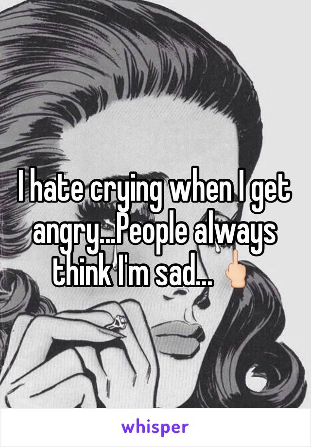 I hate crying when I get angry...People always think I'm sad...🖕🏻