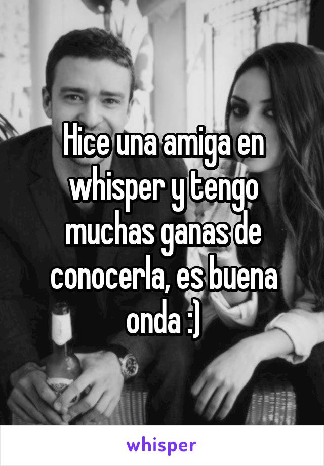 Hice una amiga en whisper y tengo muchas ganas de conocerla, es buena onda :)