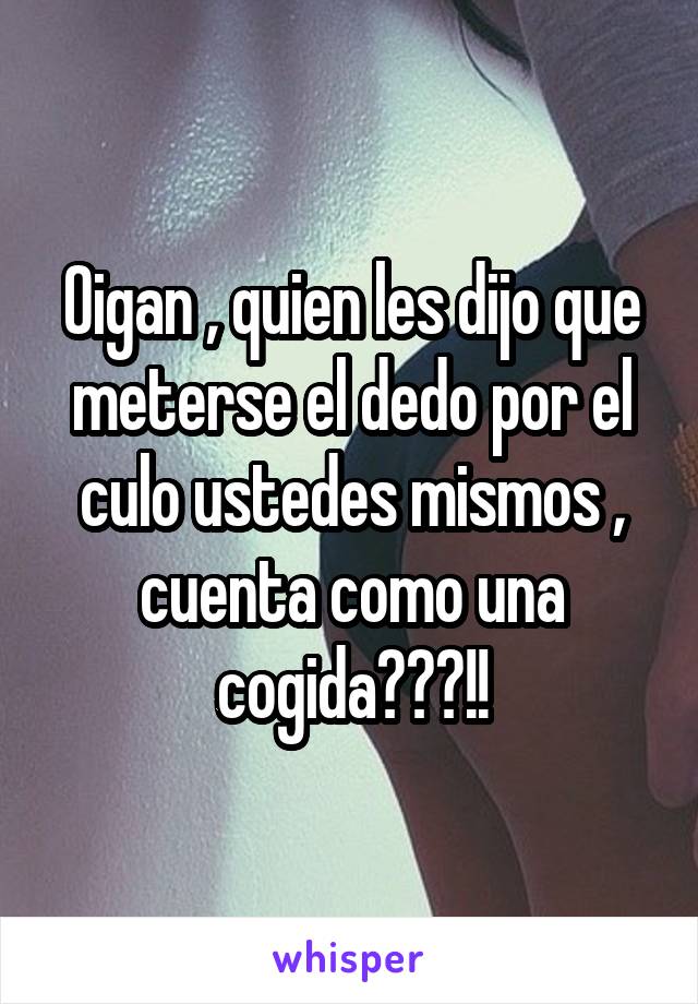 Oigan , quien les dijo que meterse el dedo por el culo ustedes mismos , cuenta como una cogida???!!