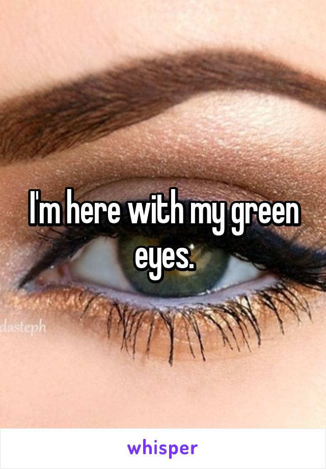 I'm here with my green eyes.