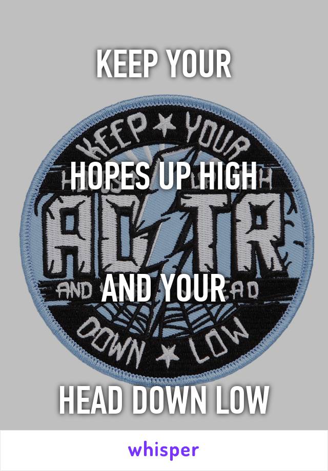 KEEP YOUR


HOPES UP HIGH


AND YOUR


HEAD DOWN LOW