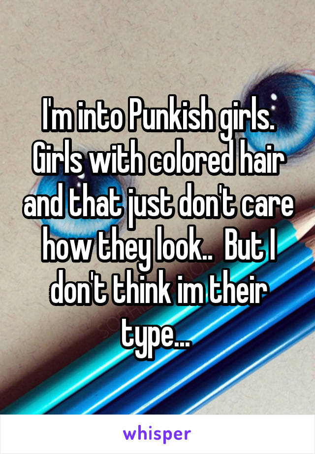 I'm into Punkish girls. Girls with colored hair and that just don't care how they look..  But I don't think im their type... 