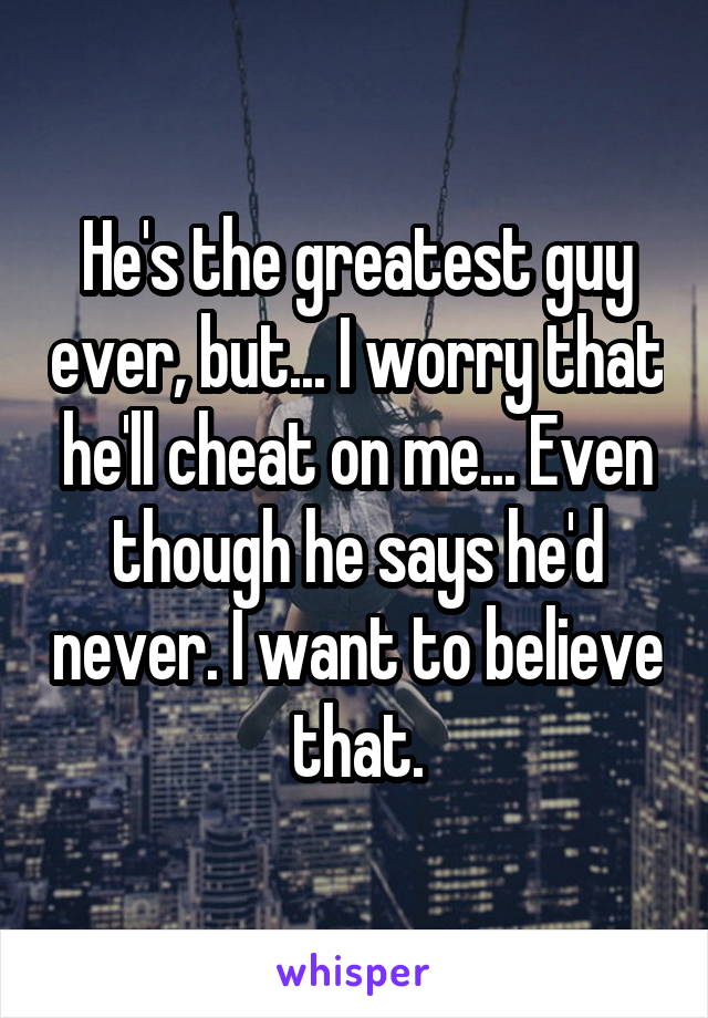 He's the greatest guy ever, but... I worry that he'll cheat on me... Even though he says he'd never. I want to believe that.