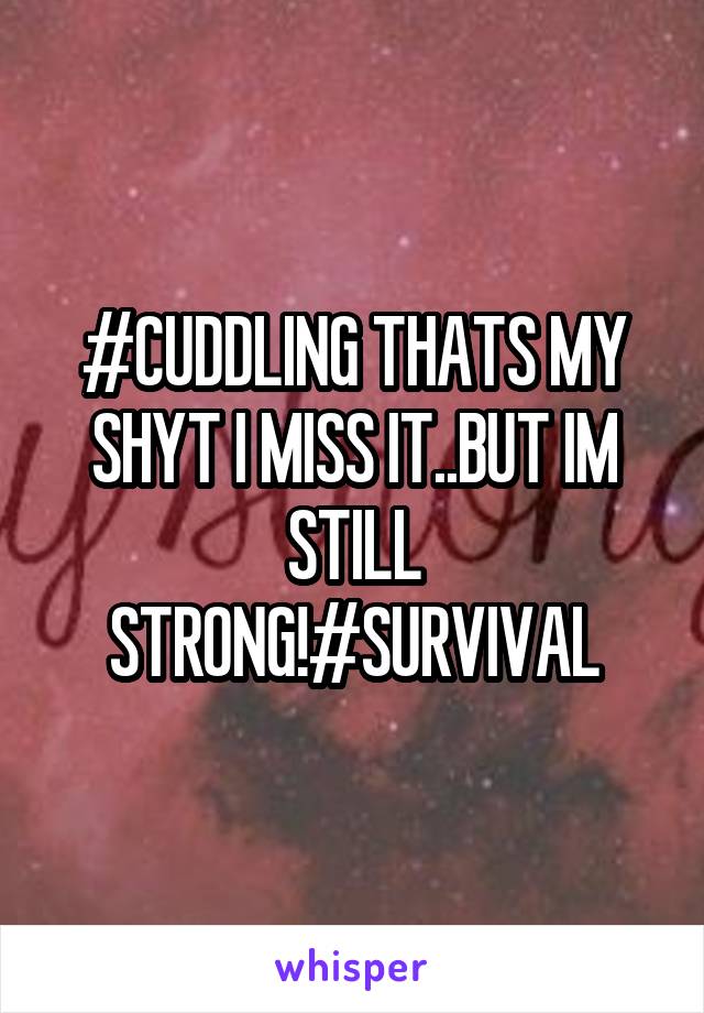 #CUDDLING THATS MY SHYT I MISS IT..BUT IM STILL STRONG!#SURVIVAL