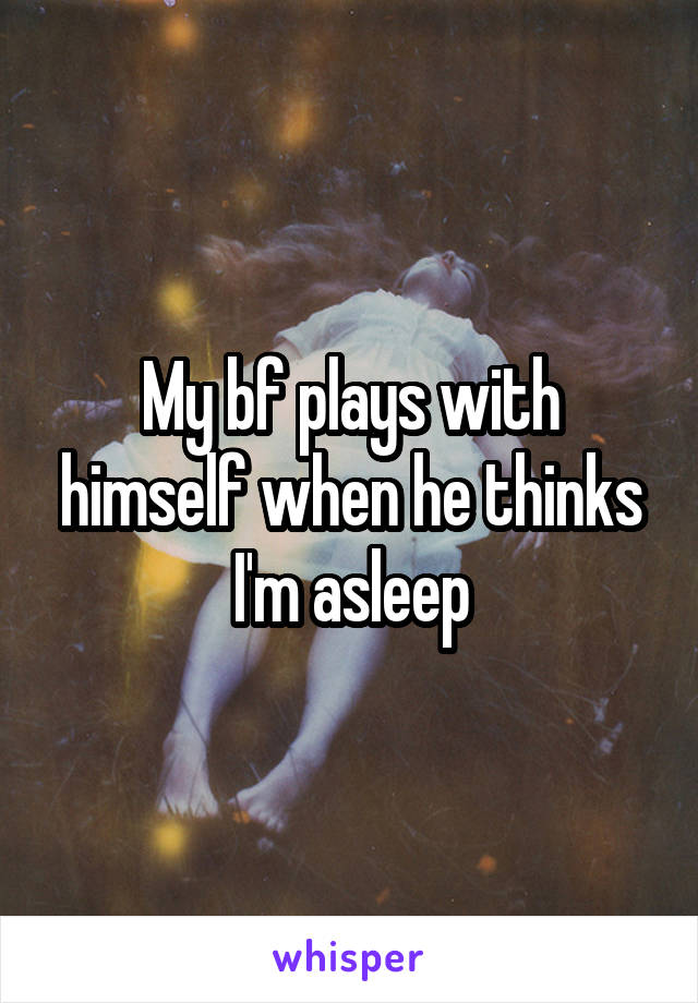 My bf plays with himself when he thinks I'm asleep