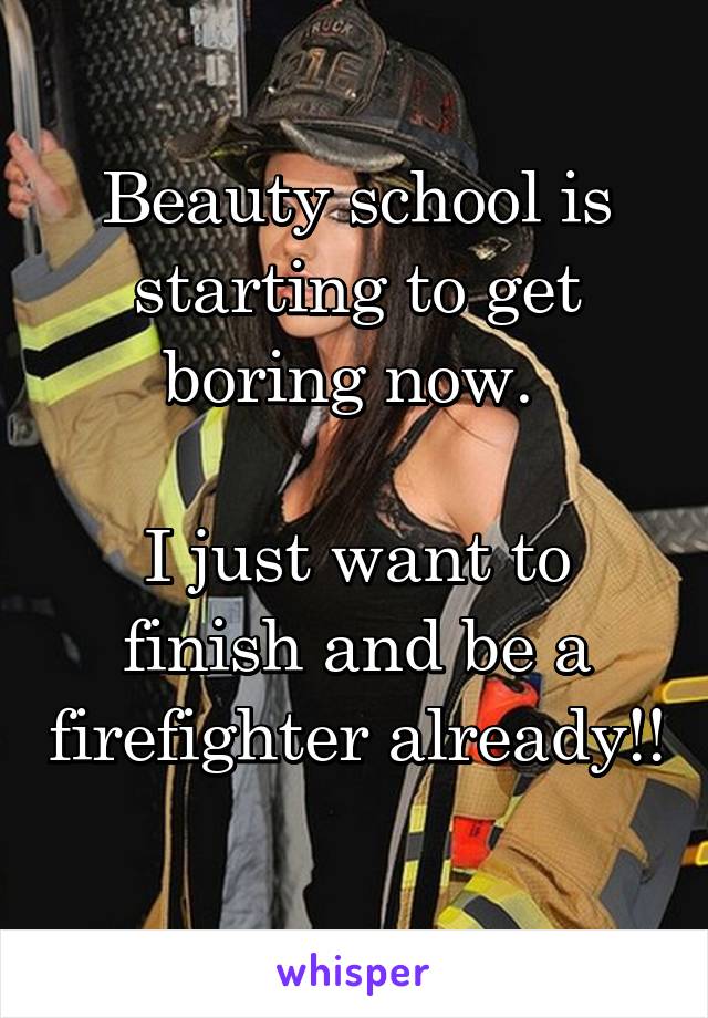 Beauty school is starting to get boring now. 

I just want to finish and be a firefighter already!! 