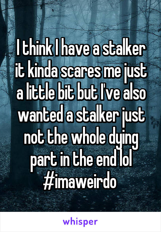 I think I have a stalker it kinda scares me just a little bit but I've also wanted a stalker just not the whole dying part in the end lol #imaweirdo 