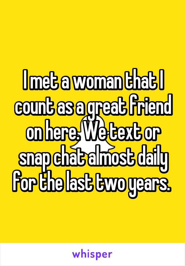 I met a woman that I count as a great friend on here. We text or snap chat almost daily for the last two years. 