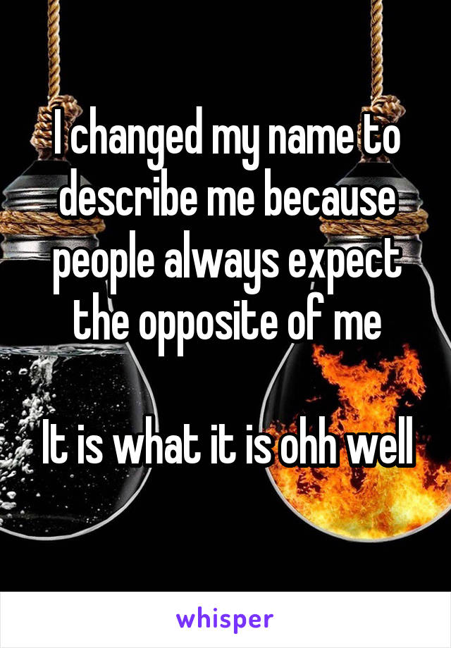 I changed my name to describe me because people always expect the opposite of me

It is what it is ohh well 