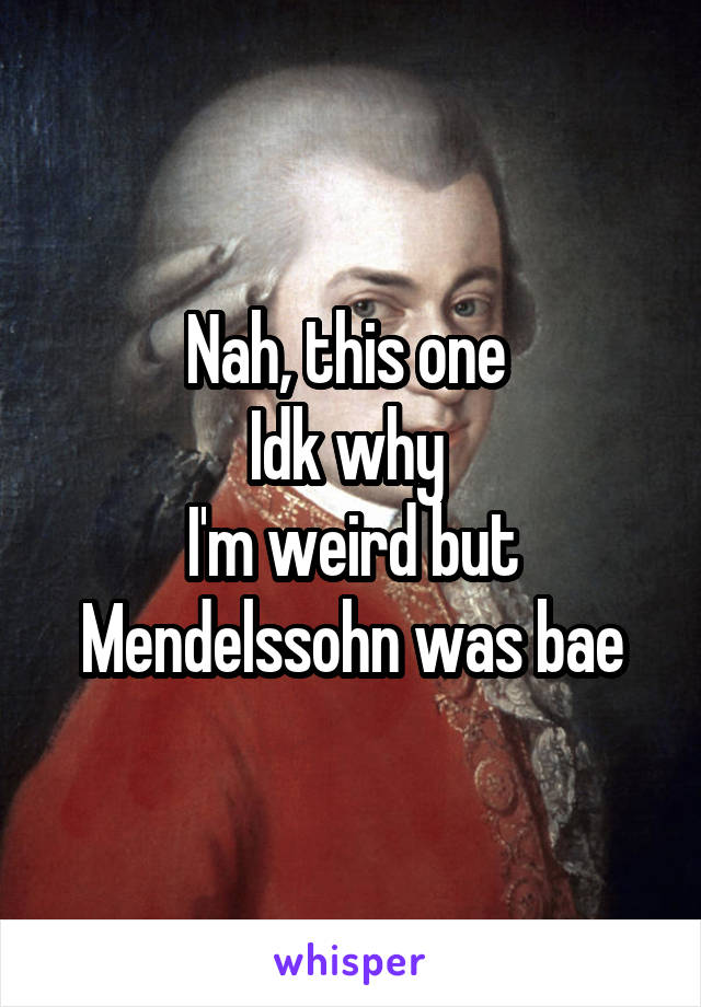 Nah, this one 
Idk why 
I'm weird but Mendelssohn was bae