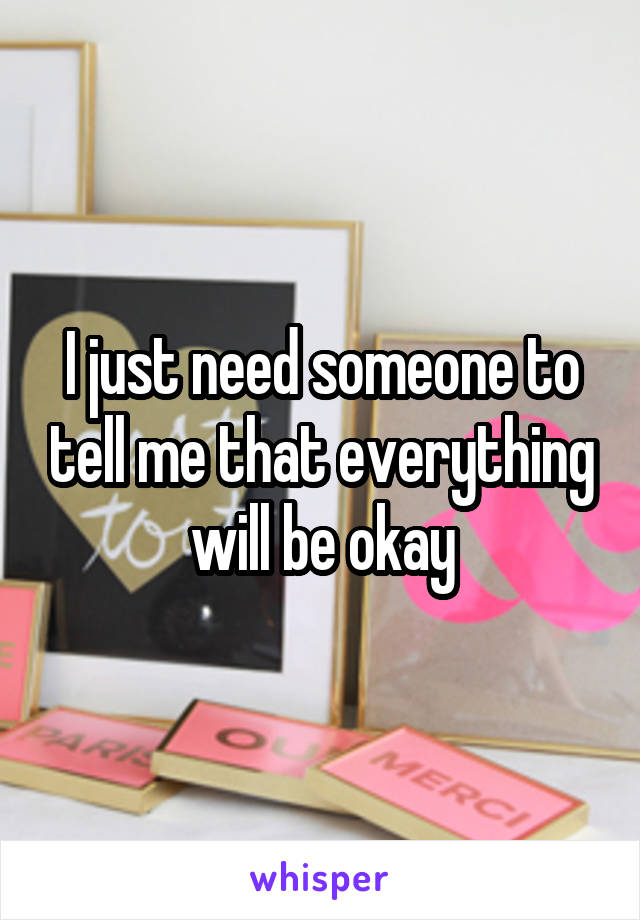 I just need someone to tell me that everything will be okay