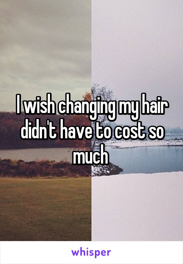 I wish changing my hair didn't have to cost so much 