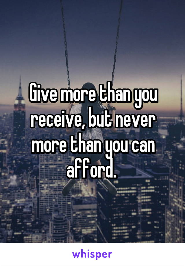 Give more than you receive, but never more than you can afford. 