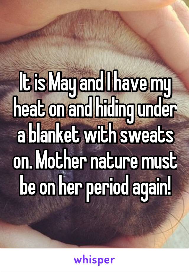 It is May and I have my heat on and hiding under a blanket with sweats on. Mother nature must be on her period again!