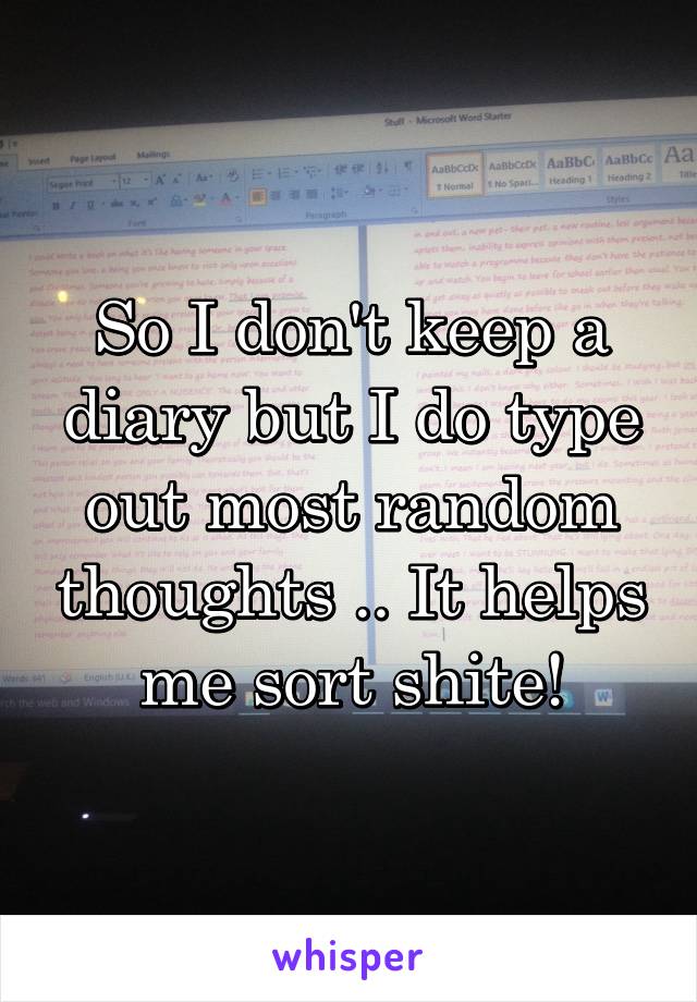 So I don't keep a diary but I do type out most random thoughts .. It helps me sort shite!