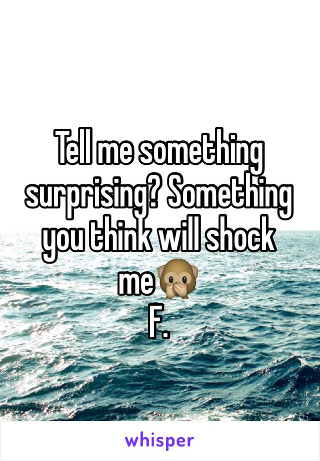 Tell me something surprising? Something you think will shock me🙊
F. 