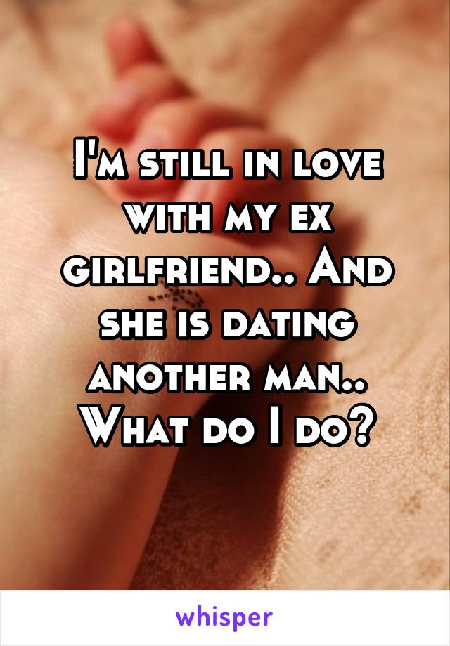 I'm still in love with my ex girlfriend.. And she is dating another man.. What do I do?
