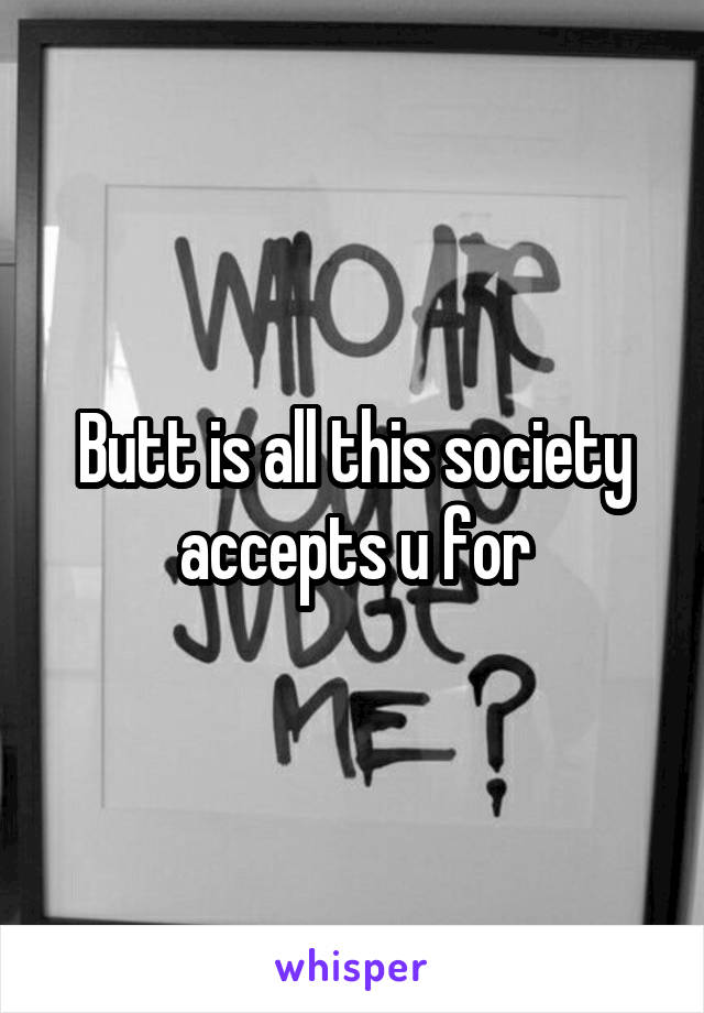 Butt is all this society accepts u for