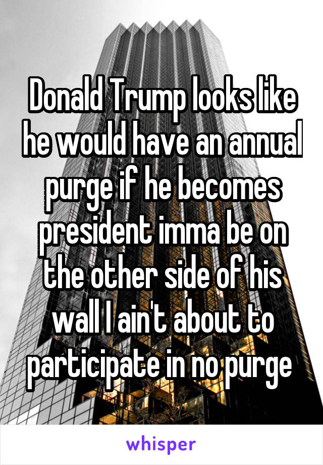 Donald Trump looks like he would have an annual purge if he becomes president imma be on the other side of his wall I ain't about to participate in no purge 