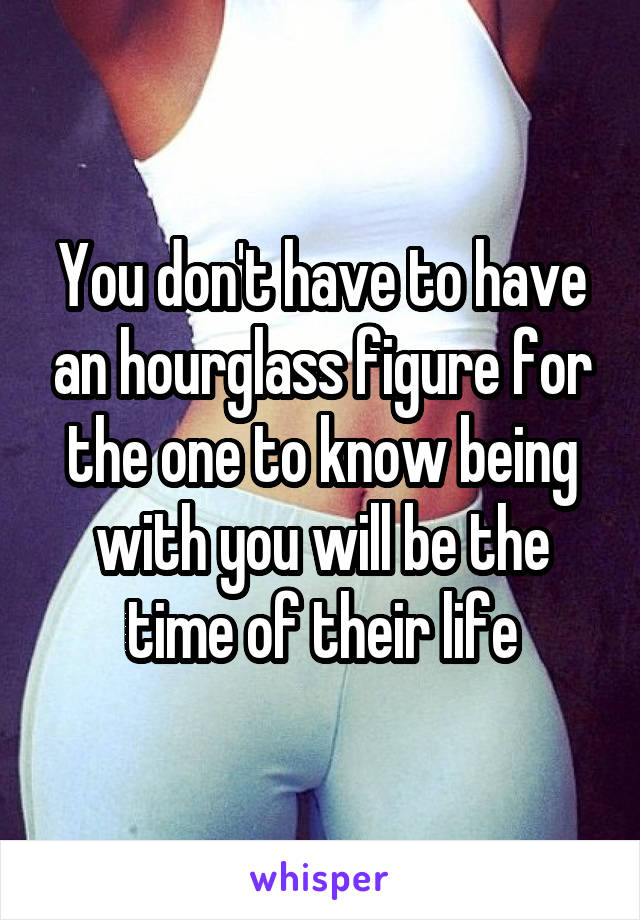 You don't have to have an hourglass figure for the one to know being with you will be the time of their life