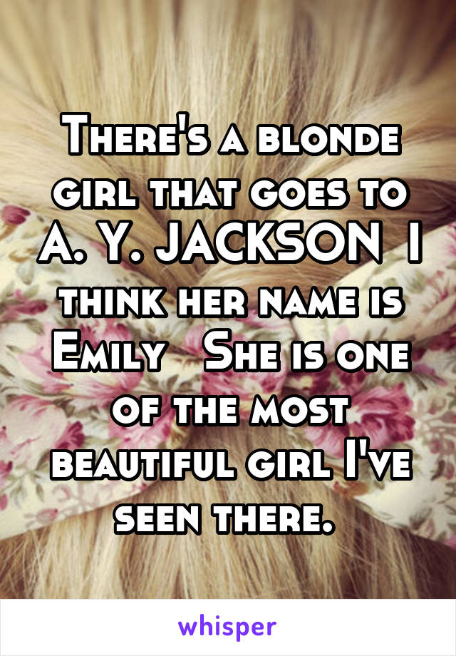 There's a blonde girl that goes to A. Y. JACKSON  I think her name is Emily   She is one of the most beautiful girl I've seen there. 