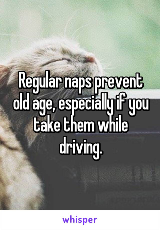 Regular naps prevent old age, especially if you take them while driving.